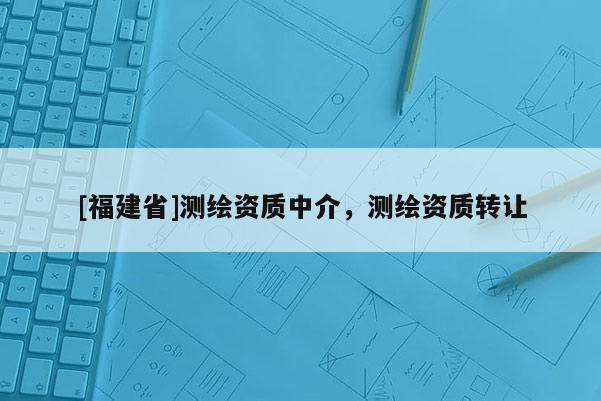 [福建省]測繪資質中介，測繪資質轉讓