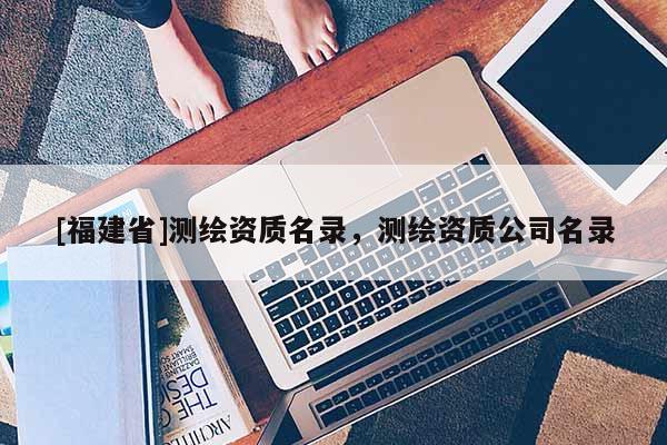 [福建省]測繪資質(zhì)名錄，測繪資質(zhì)公司名錄
