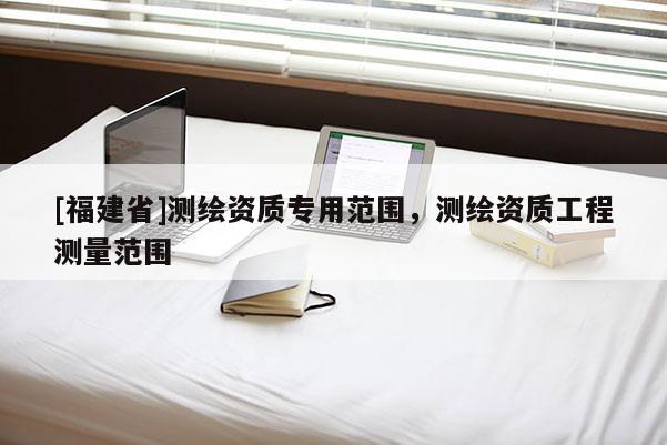 [福建省]測繪資質(zhì)專用范圍，測繪資質(zhì)工程測量范圍