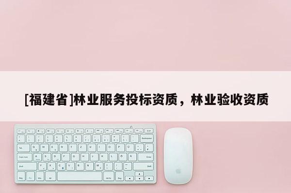 [福建省]林業(yè)服務(wù)投標(biāo)資質(zhì)，林業(yè)驗(yàn)收資質(zhì)