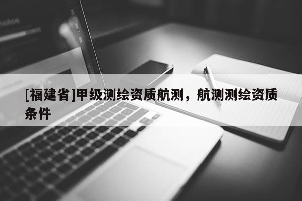 [福建省]甲級測繪資質(zhì)航測，航測測繪資質(zhì)條件