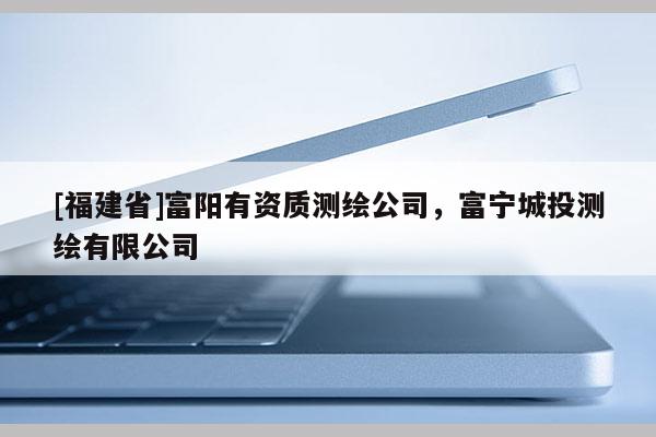 [福建省]富陽有資質測繪公司，富寧城投測繪有限公司