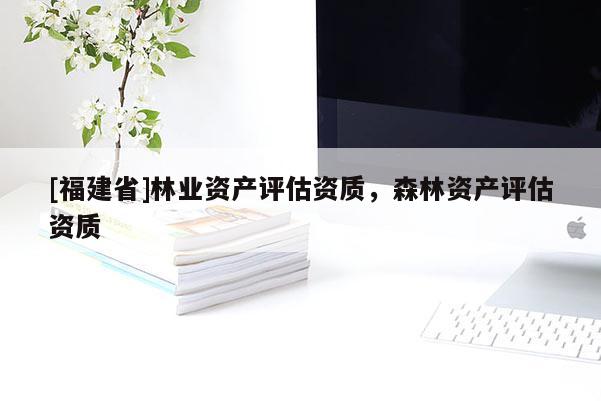 [福建省]林業(yè)資產(chǎn)評(píng)估資質(zhì)，森林資產(chǎn)評(píng)估資質(zhì)