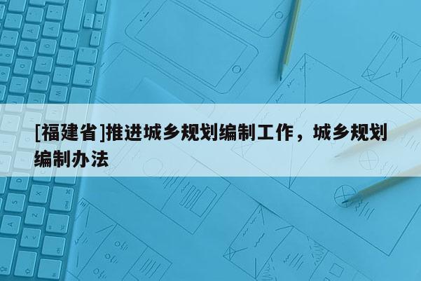 [福建省]推進城鄉規劃編制工作，城鄉規劃編制辦法