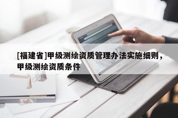 [福建省]甲級測繪資質(zhì)管理辦法實施細則，甲級測繪資質(zhì)條件
