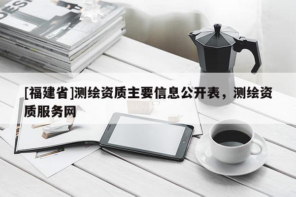 [福建省]測繪資質主要信息公開表，測繪資質服務網