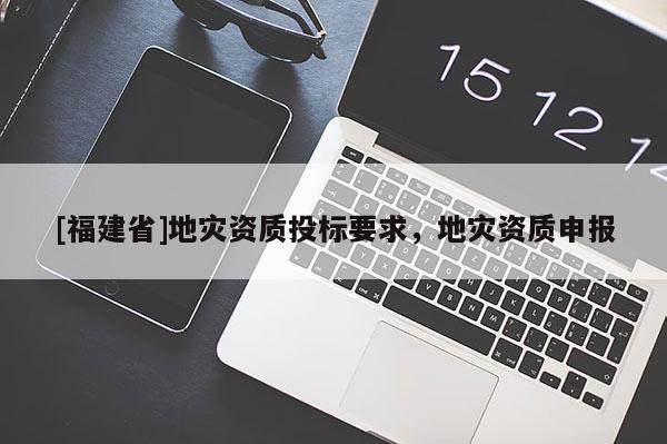 [福建省]地災(zāi)資質(zhì)投標(biāo)要求，地災(zāi)資質(zhì)申報