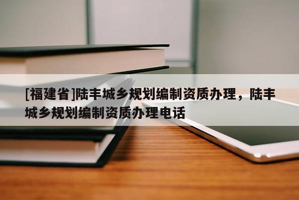 [福建省]陸豐城鄉規劃編制資質辦理，陸豐城鄉規劃編制資質辦理電話