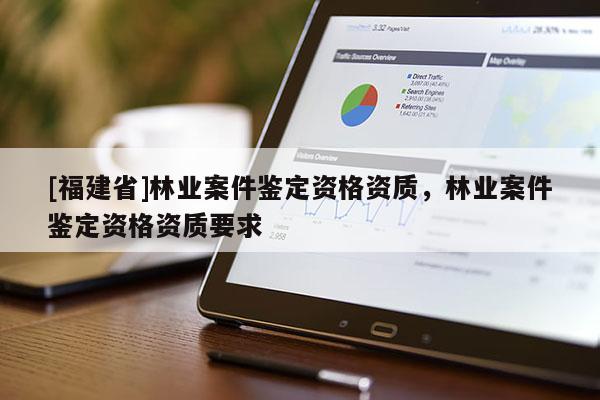 [福建省]林業案件鑒定資格資質，林業案件鑒定資格資質要求