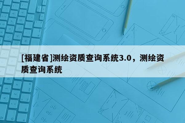 [福建省]測繪資質查詢系統3.0，測繪資質查詢系統