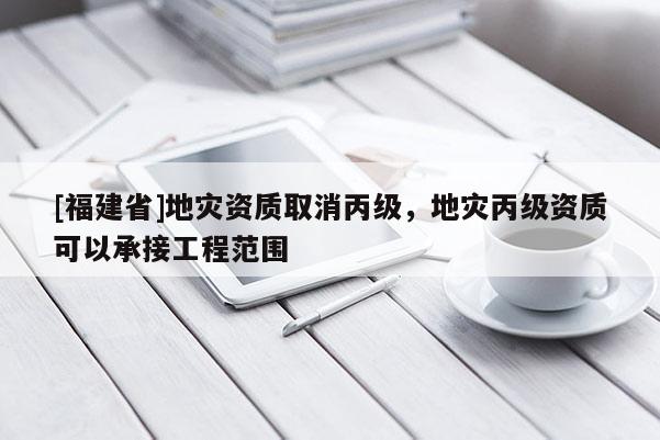 [福建省]地災資質取消丙級，地災丙級資質可以承接工程范圍