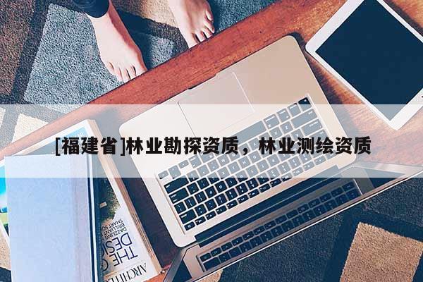 [福建省]林業勘探資質，林業測繪資質