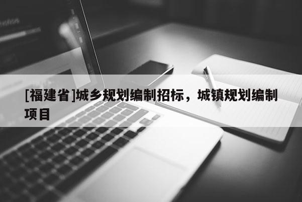 [福建省]城鄉(xiāng)規(guī)劃編制招標(biāo)，城鎮(zhèn)規(guī)劃編制項(xiàng)目