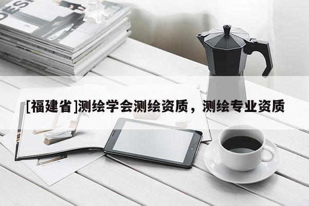 [福建省]測(cè)繪學(xué)會(huì)測(cè)繪資質(zhì)，測(cè)繪專(zhuān)業(yè)資質(zhì)