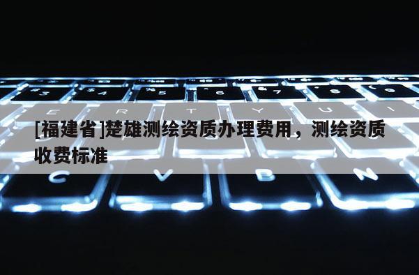[福建省]楚雄測(cè)繪資質(zhì)辦理費(fèi)用，測(cè)繪資質(zhì)收費(fèi)標(biāo)準(zhǔn)