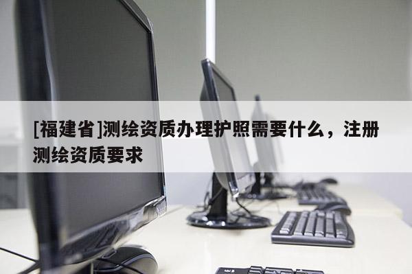 [福建省]測(cè)繪資質(zhì)辦理護(hù)照需要什么，注冊(cè)測(cè)繪資質(zhì)要求