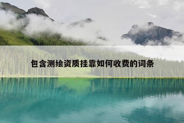 包含測繪資質掛靠如何收費的詞條