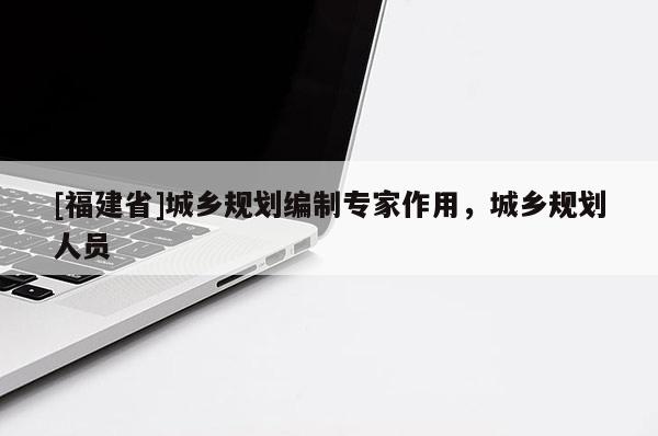 [福建省]城鄉規劃編制專家作用，城鄉規劃人員