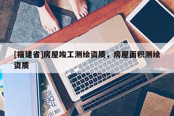 [福建省]房屋竣工測繪資質，房屋面積測繪資質