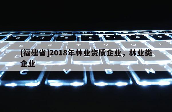 [福建省]2018年林業(yè)資質企業(yè)，林業(yè)類企業(yè)