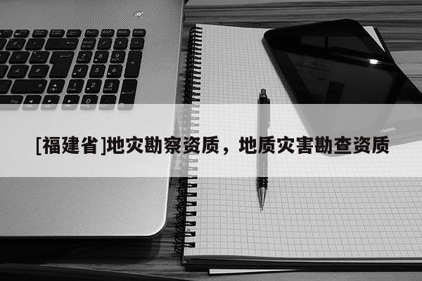 [福建省]地災(zāi)勘察資質(zhì)，地質(zhì)災(zāi)害勘查資質(zhì)