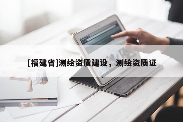 [福建省]測繪資質建設，測繪資質證