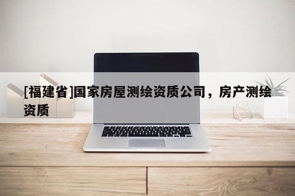 [福建省]國家房屋測繪資質公司，房產測繪資質