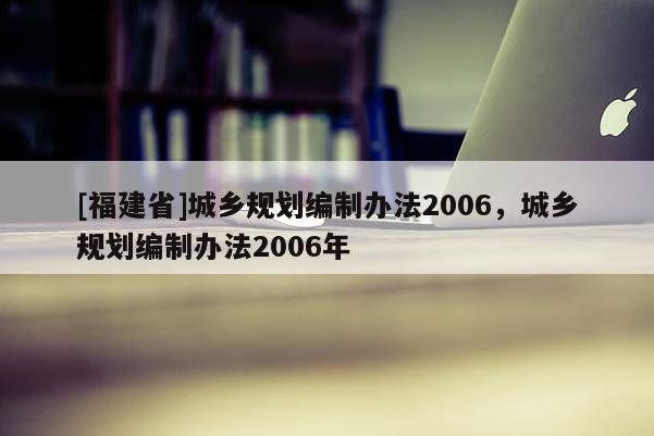 [福建省]城鄉規劃編制辦法2006，城鄉規劃編制辦法2006年