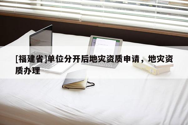 [福建省]單位分開后地災資質申請，地災資質辦理