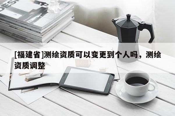 [福建省]測繪資質(zhì)可以變更到個人嗎，測繪資質(zhì)調(diào)整