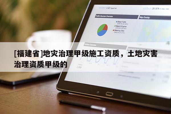[福建省]地災治理甲級施工資質，土地災害治理資質甲級的