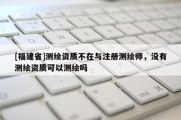 [福建省]測(cè)繪資質(zhì)不在與注冊(cè)測(cè)繪師，沒有測(cè)繪資質(zhì)可以測(cè)繪嗎