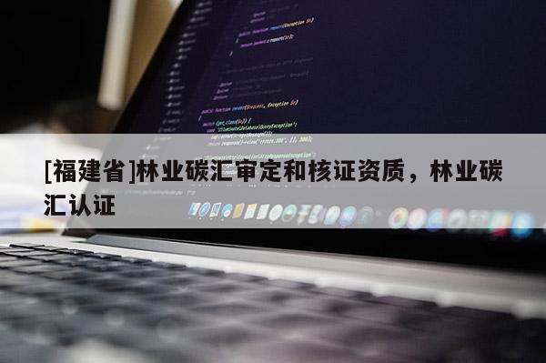 [福建省]林業碳匯審定和核證資質，林業碳匯認證