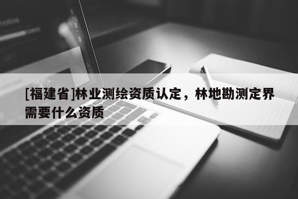[福建省]林業測繪資質認定，林地勘測定界需要什么資質