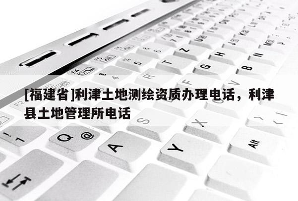 [福建省]利津土地測繪資質辦理電話，利津縣土地管理所電話