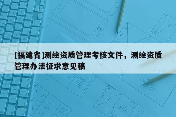 [福建省]測繪資質管理考核文件，測繪資質管理辦法征求意見稿