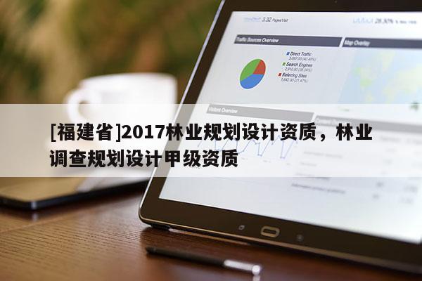 [福建省]2017林業(yè)規(guī)劃設(shè)計資質(zhì)，林業(yè)調(diào)查規(guī)劃設(shè)計甲級資質(zhì)