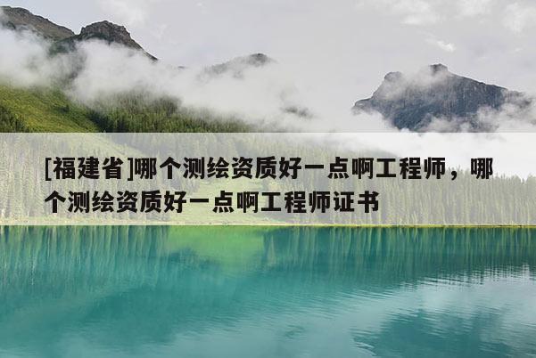 [福建省]哪個(gè)測(cè)繪資質(zhì)好一點(diǎn)啊工程師，哪個(gè)測(cè)繪資質(zhì)好一點(diǎn)啊工程師證書