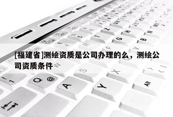 [福建省]測繪資質是公司辦理的么，測繪公司資質條件