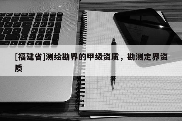 [福建省]測繪勘界的甲級資質，勘測定界資質