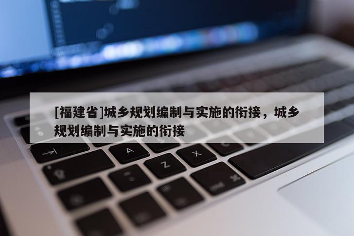[福建省]城鄉(xiāng)規(guī)劃編制與實施的銜接，城鄉(xiāng)規(guī)劃編制與實施的銜接