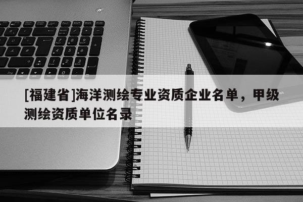 [福建省]海洋測繪專業資質企業名單，甲級測繪資質單位名錄