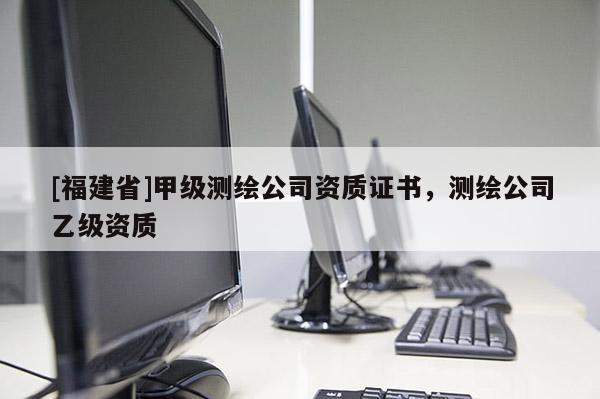 [福建省]甲級測繪公司資質證書，測繪公司乙級資質