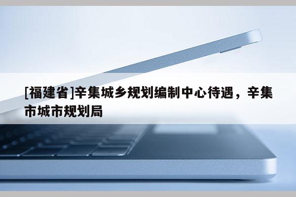 [福建省]辛集城鄉規劃編制中心待遇，辛集市城市規劃局
