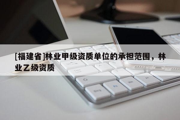 [福建省]林業甲級資質單位的承擔范圍，林業乙級資質