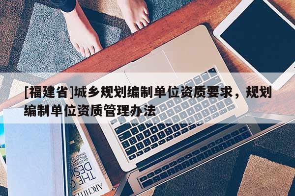 [福建省]城鄉(xiāng)規(guī)劃編制單位資質(zhì)要求，規(guī)劃編制單位資質(zhì)管理辦法