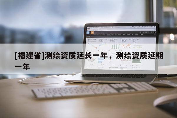 [福建省]測繪資質延長一年，測繪資質延期一年