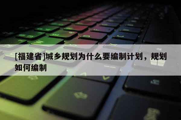 [福建省]城鄉規劃為什么要編制計劃，規劃如何編制