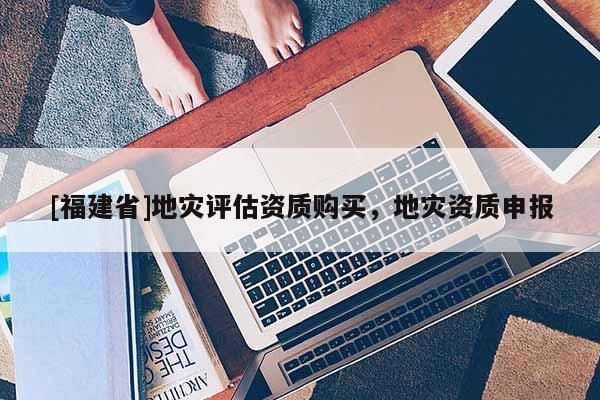 [福建省]地災(zāi)評(píng)估資質(zhì)購買，地災(zāi)資質(zhì)申報(bào)