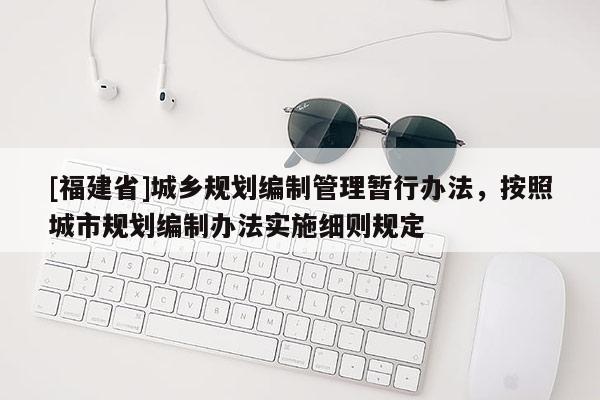 [福建省]城鄉(xiāng)規(guī)劃編制管理暫行辦法，按照城市規(guī)劃編制辦法實(shí)施細(xì)則規(guī)定